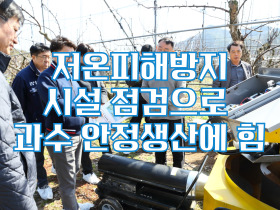 [썸네일 이미지] 저온 피해 방지 시설 점검으로 과수 안정 생산에 힘