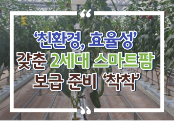 [썸네일 이미지] ‘친환경, 효율성’ 갖춘 2세대 스마트팜 보급 준비 ‘착착’ 