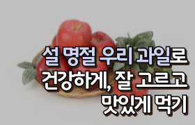 [썸네일 이미지] 설 명절 우리 과일로 건강하게, 잘 고르고 맛있게 먹기