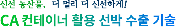 신선 농산물, 더 멀리 더 신선하게! CA컨테이너 활용 선박 수출 기술