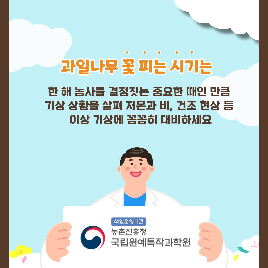 과일나무 꽃 피는 시기는 한 해 농사를 결정짓는 중요한 때인 만큼 기상 상황을 살펴 저온과 비, 건조 현상 등 이상 기상에 꼼꼼히 대비하세요 책임운영기관 농촌진흥청 국립원예특작과학원 