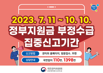 2023.7.11~10.10 정부지원금 부정수급 집중신고기간 신고방법 권익위 홈페이지, 방문접수, 우편 상담안내 국번없이 110번, 1398번 국민권익위원회 공공재정환수관리과