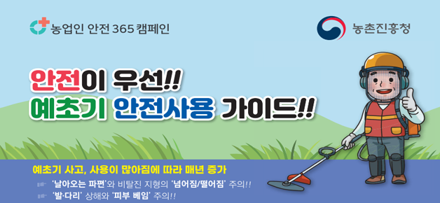 농업인 안전365 캠페인 농촌진흥청 안전이 우선!! 예초기 안전사용 가이드!! 예초기 사고, 사용이 많아짐에 따라 매년 증가 날아오는 파편과 비탈진 지형의 넘어짐떨어짐 주의 발다리 상해와 피부 배임 주의