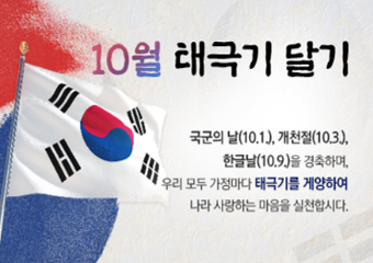 10월 태극기 달기 국군의 날(10.1), 개천절(10.3), 한글날(10.9)을 경축하며, 우리 모두 가정마다 태극기를 게양하여 나라 사랑하는 마음을 실천합시다