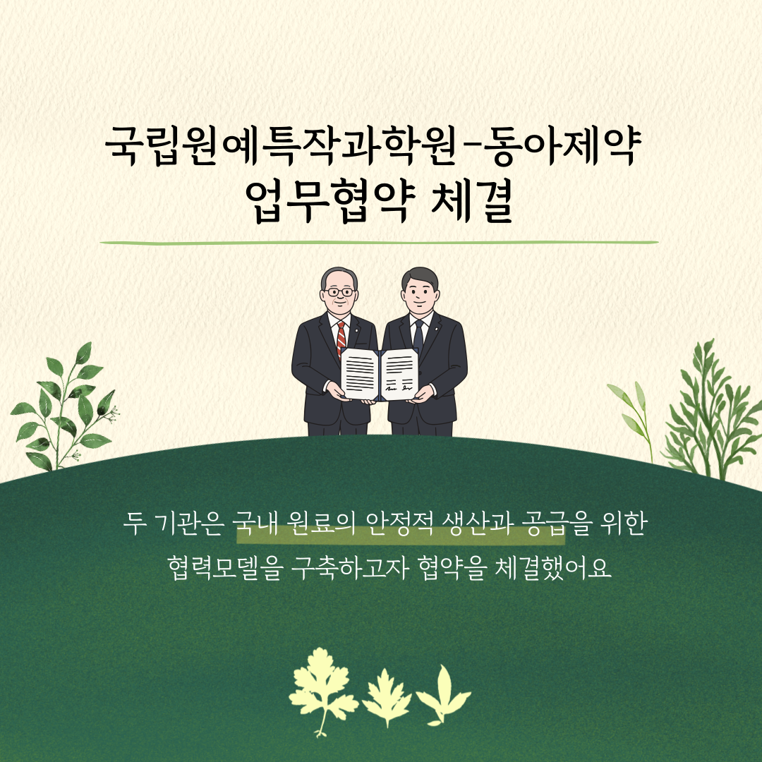 국립원예특작과학원-동야제약 업무협약 체결 두 기관은 국내 원료의 안정적 생산과 공급을 위한 협력모델을 구축하고자 협약을 체결했어요 