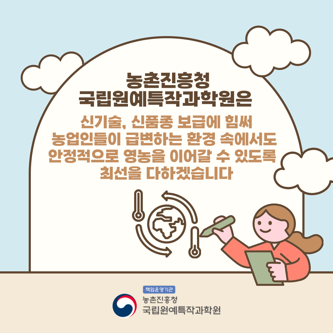 농촌진흥청 국립원예특작과학원은 신기술, 신품종 보급에 힘써 농업인들이 급변하는 환경 속에서도 안정적으로 영농을 이어갈 수 있도록 최선을 다하겠습니다 