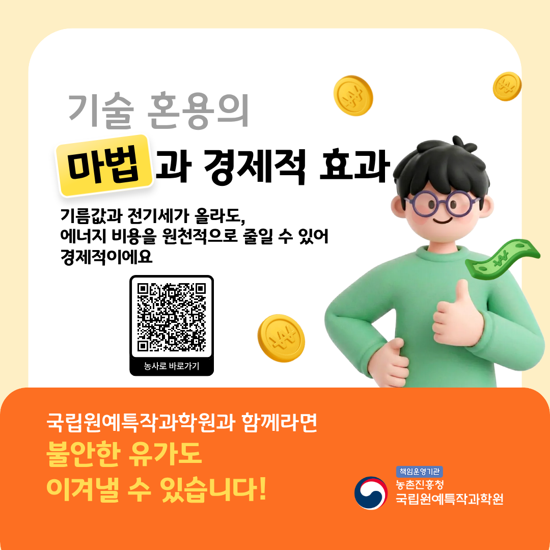 기술 혼용의 마법과 경제적 효과 기름값과 전기세가 올라도, 에너지 비용을 원천적으로 줄일 수 있어 경제적이에요 국립원예특작과학원과 함께라면 불안한 유가도 이겨낼 수 있습니다! 
