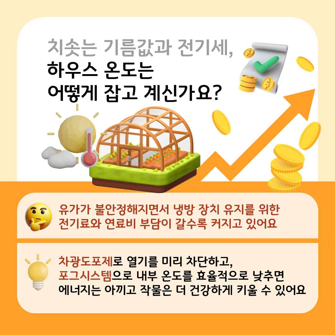 치솟는 기름값과 전기세, 하우스 온도는 어떻게 잡고 계신가요? 유가가 불안정해지면서 냉방 장치 유지를 위한 전기료와 연료비 부담이 갈수록 커지고 있어요 차광도포제로 열기를 미리 차단하고, 포그시스템으로 내부 온도를 효율적으로 낮추면 에너지는 아끼고 작물은 더 건강하게 키울 수 있어요 