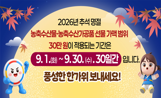 2026년 추석명절 농축수산물·농축수산가공품 선물 가액 범위 30만원이 적용되는 기간은 9.1.(화)~9.30.(수).30일간 입니다. 풍성한 한가위 보내세요! 